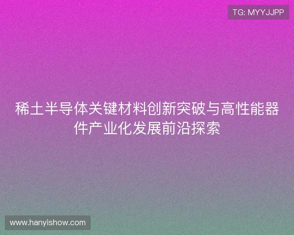 稀土半导体关键材料创新突破与高性能器件产业化发展前沿探索